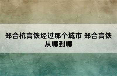 郑合杭高铁经过那个城市 郑合高铁从哪到哪